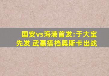 国安vs海港首发:于大宝先发 武磊搭档奥斯卡出战